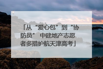 从“爱心包”到“协防员” 中建地产志愿者多措护航天津高考