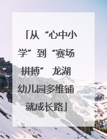 从“心中小学”到“赛场拼搏” 龙湖幼儿园多维铺就成长路