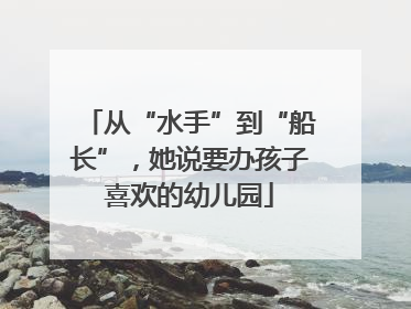 从“水手”到“船长”，她说要办孩子喜欢的幼儿园