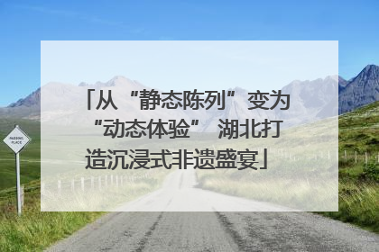 从“静态陈列”变为“动态体验” 湖北打造沉浸式非遗盛宴
