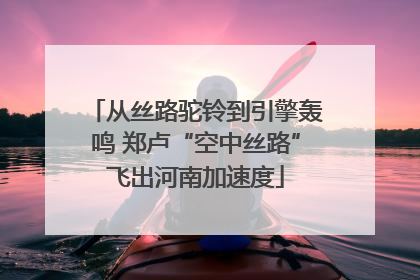 从丝路驼铃到引擎轰鸣 郑卢“空中丝路”飞出河南加速度