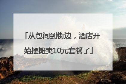 从包间到街边，酒店开始摆摊卖10元套餐了