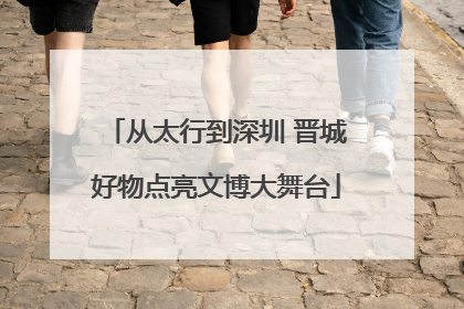 从太行到深圳 晋城好物点亮文博大舞台