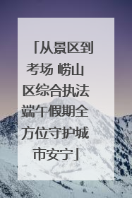 从景区到考场 崂山区综合执法端午假期全方位守护城市安宁