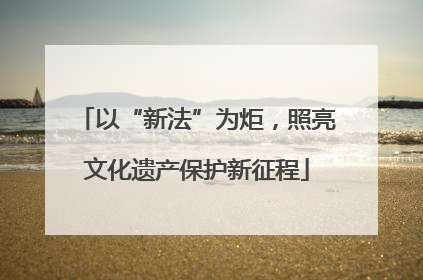 以“新法”为炬，照亮文化遗产保护新征程