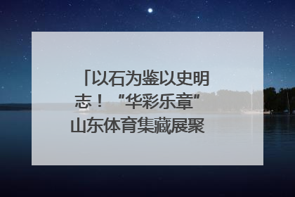 以石为鉴以史明志！“华彩乐章”山东体育集藏展聚焦“岱石丹心”