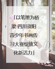 以笔墨为桥梁 四川资阳青少年书画传习大赛绽放文化新活力