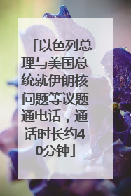 以色列总理与美国总统就伊朗核问题等议题通电话，通话时长约40分钟