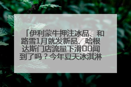 伊利蒙牛押注冰品、和路雪1月就发新品、哈根达斯门店流量下滑⋯⋯闻到了吗？今年夏天冰淇淋市场的火药味
