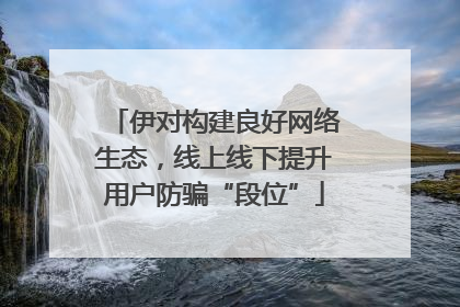 伊对构建良好网络生态，线上线下提升用户防骗“段位”