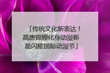 传统文化新表达！高唐锦鲤化身动漫新星闪耀国际动漫节