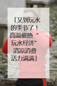 又到玩水的季节了！高温催热“玩水经济” 清凉消费活力满满