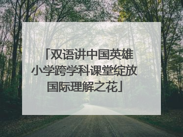双语讲中国英雄 小学跨学科课堂绽放国际理解之花