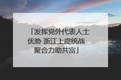 发挥党外代表人士优势 浙江上虞统战聚合力助共富