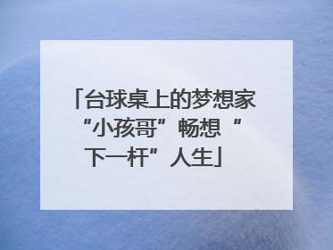 台球桌上的梦想家 “小孩哥”畅想“下一杆”人生