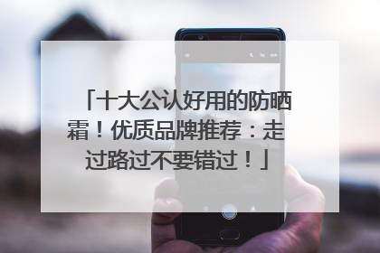 十大公认好用的防晒霜！优质品牌推荐：走过路过不要错过！