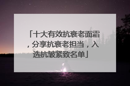 十大有效抗衰老面霜，分享抗衰老担当，入选抗皱紧致名单