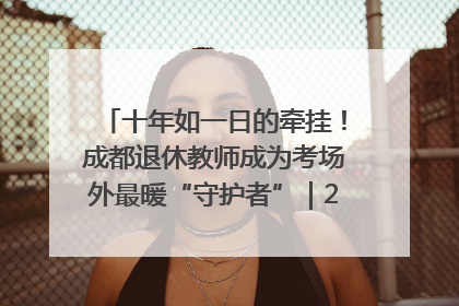 十年如一日的牵挂！成都退休教师成为考场外最暖“守护者”｜2025四川高考