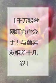 千万粉丝网红官宣分手！与前男友相差十几岁