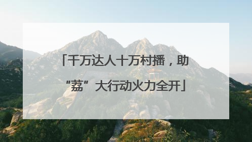 千万达人十万村播，助“荔”大行动火力全开