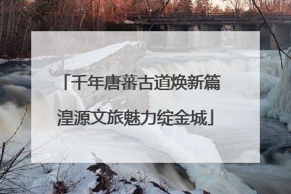 千年唐蕃古道焕新篇 湟源文旅魅力绽金城