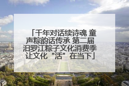 千年对话续诗魂 童声粽韵话传承 第二届汨罗江粽子文化消费季让文化“活”在当下