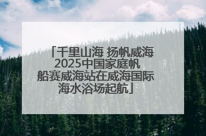 千里山海 扬帆威海 2025中国家庭帆船赛威海站在威海国际海水浴场起航