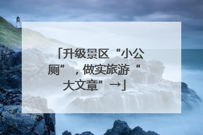 升级景区“小公厕”，做实旅游“大文章”→