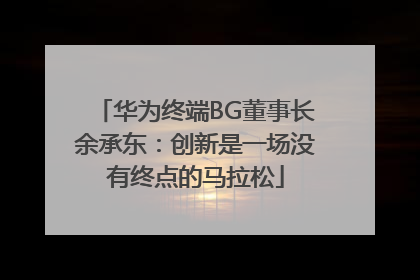 华为终端BG董事长余承东：创新是一场没有终点的马拉松