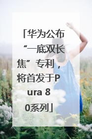 华为公布“一底双长焦”专利，将首发于Pura 80系列