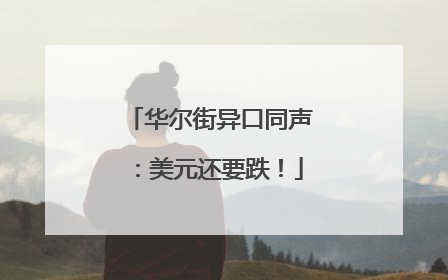 华尔街异口同声：美元还要跌！
