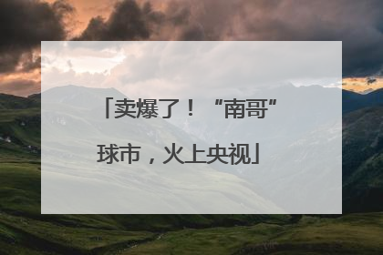 卖爆了！“南哥”球市，火上央视