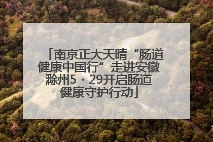 南京正大天晴“肠道健康中国行”走进安徽滁州5・29开启肠道健康守护行动