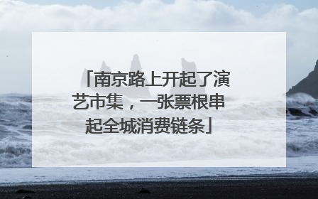 南京路上开起了演艺市集，一张票根串起全城消费链条