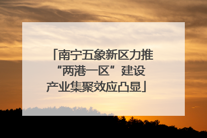 南宁五象新区力推“两港一区”建设 产业集聚效应凸显