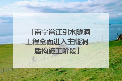 南宁邕江引水隧洞工程全面进入主隧洞盾构施工阶段