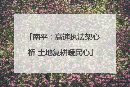 南平：高速执法架心桥 土地复耕暖民心