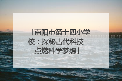 南阳市第十四小学校：探秘古代科技 点燃科学梦想
