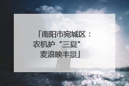 南阳市宛城区：农机护“三夏” 麦浪映丰景