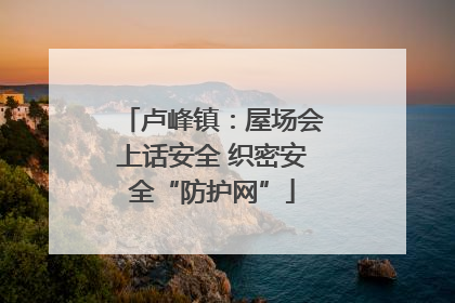 卢峰镇：屋场会上话安全 织密安全“防护网”