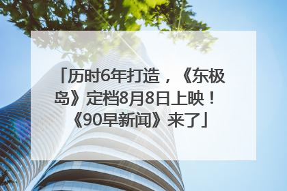 历时6年打造，《东极岛》定档8月8日上映！《90早新闻》来了