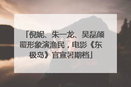 倪妮、朱一龙、吴磊颠覆形象演渔民，电影《东极岛》官宣暑期档