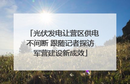 光伏发电让营区供电不间断 跟随记者探访军营建设新成效