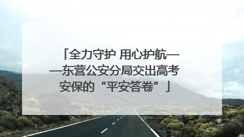 全力守护 用心护航——东营公安分局交出高考安保的“平安答卷”