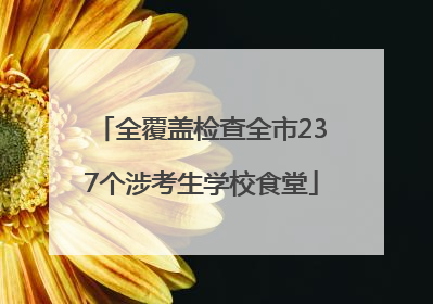 全覆盖检查全市237个涉考生学校食堂