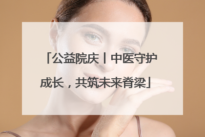 公益院庆丨中医守护成长，共筑未来脊梁