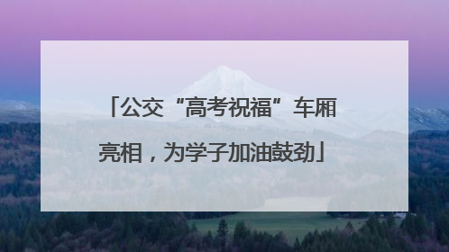 公交“高考祝福”车厢亮相，为学子加油鼓劲