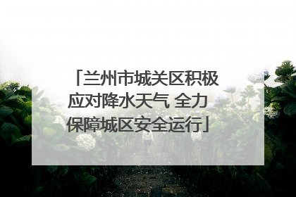 兰州市城关区积极应对降水天气 全力保障城区安全运行