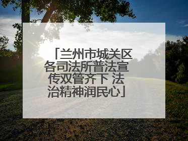 兰州市城关区各司法所普法宣传双管齐下 法治精神润民心