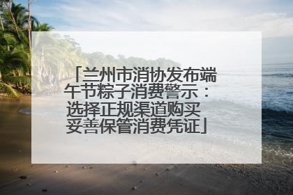 兰州市消协发布端午节粽子消费警示：选择正规渠道购买 妥善保管消费凭证